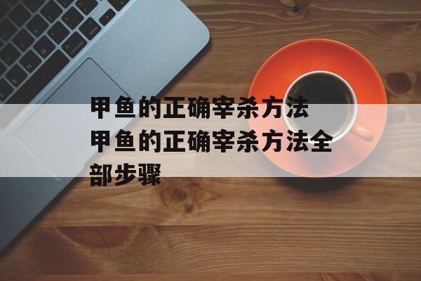 甲鱼的正确宰杀方法 甲鱼的正确宰杀方法全部步骤-第1张图片-