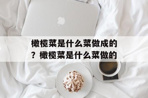 橄榄菜是什么菜做成的？橄榄菜是什么菜做的-第1张图片-