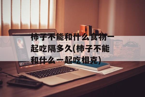 柿子不能和什么食物一起吃隔多久(柿子不能和什么一起吃相克)-第1张图片-
