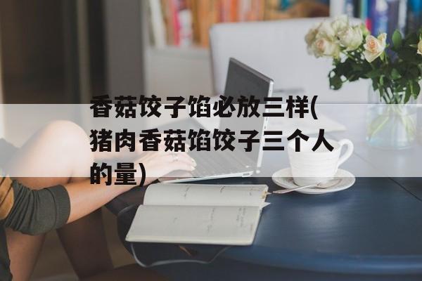 香菇饺子馅必放三样(猪肉香菇馅饺子三个人的量)-第1张图片-