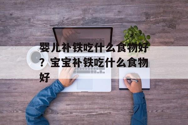 婴儿补铁吃什么食物好？宝宝补铁吃什么食物好-第1张图片-