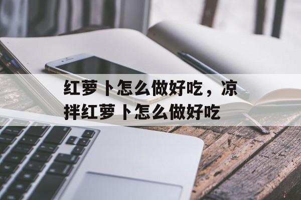 红萝卜怎么做好吃，凉拌红萝卜怎么做好吃-第1张图片-