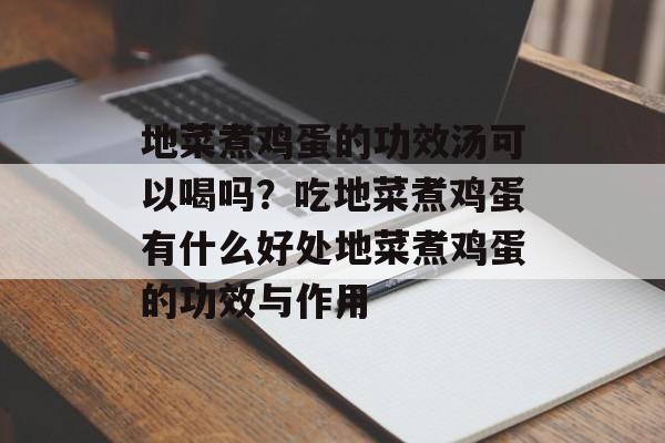 地菜煮鸡蛋的功效汤可以喝吗？吃地菜煮鸡蛋有什么好处地菜煮鸡蛋的功效与作用-第1张图片-