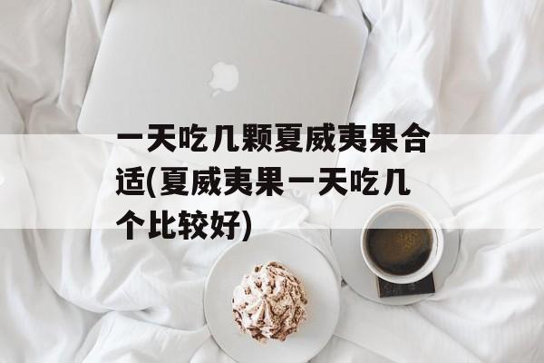 一天吃几颗夏威夷果合适(夏威夷果一天吃几个比较好)-第1张图片-