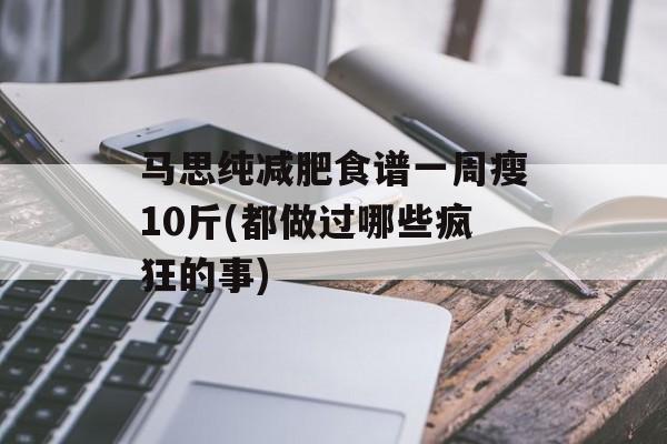马思纯减肥食谱一周瘦10斤(都做过哪些疯狂的事)-第1张图片-