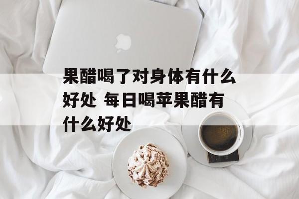 果醋喝了对身体有什么好处 每日喝苹果醋有什么好处-第1张图片-