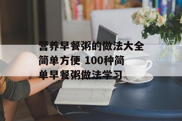 营养早餐粥的做法大全简单方便 100种简单早餐粥做法学习-第1张图片-