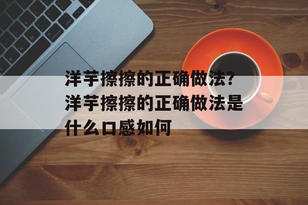 洋芋擦擦的正确做法？洋芋擦擦的正确做法是什么口感如何-第1张图片-