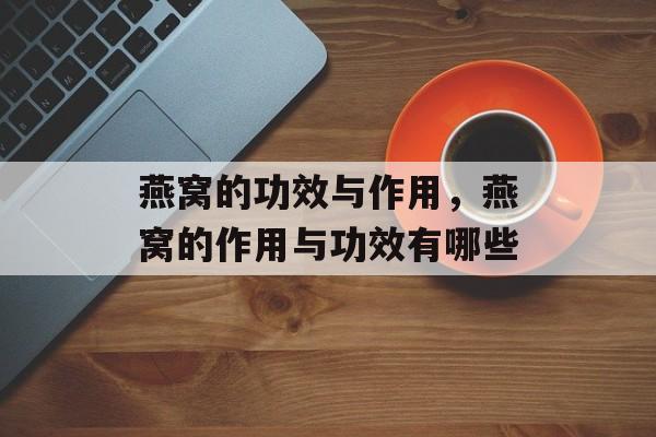 燕窝的功效与作用，燕窝的作用与功效有哪些-第1张图片-