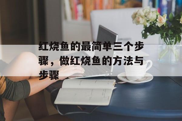 红烧鱼的最简单三个步骤，做红烧鱼的方法与步骤-第1张图片-