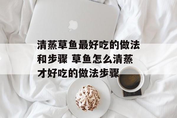 清蒸草鱼最好吃的做法和步骤 草鱼怎么清蒸才好吃的做法步骤-第1张图片-