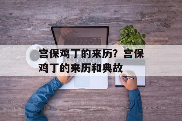 宫保鸡丁的来历？宫保鸡丁的来历和典故-第1张图片-