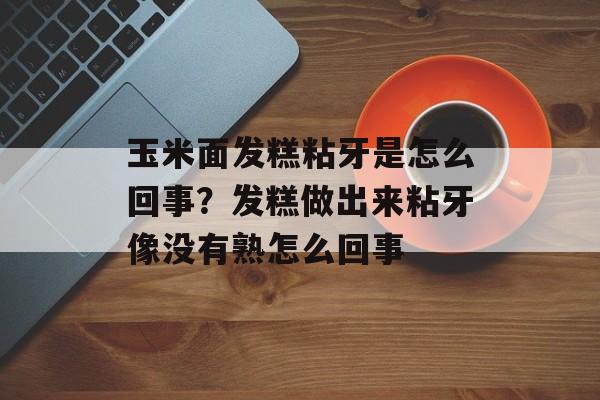 玉米面发糕粘牙是怎么回事？发糕做出来粘牙像没有熟怎么回事-第1张图片-