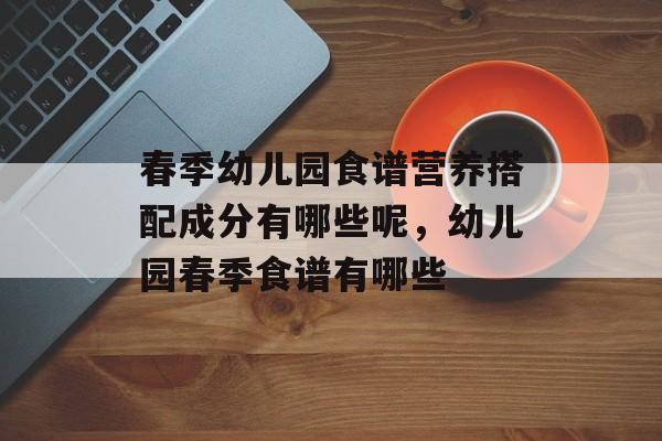 春季幼儿园食谱营养搭配成分有哪些呢，幼儿园春季食谱有哪些-第1张图片-