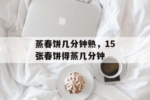 蒸春饼几分钟熟，15张春饼得蒸几分钟-第1张图片-