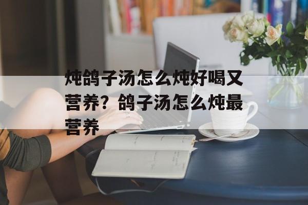 炖鸽子汤怎么炖好喝又营养？鸽子汤怎么炖最营养-第1张图片-