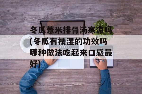 冬瓜薏米排骨汤寒凉吗(冬瓜有祛湿的功效吗哪种做法吃起来口感最好)-第1张图片-