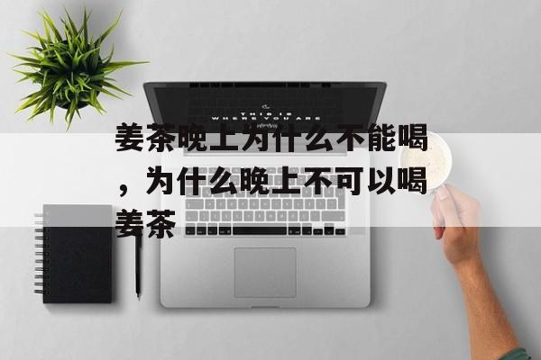 姜茶晚上为什么不能喝，为什么晚上不可以喝姜茶-第1张图片-