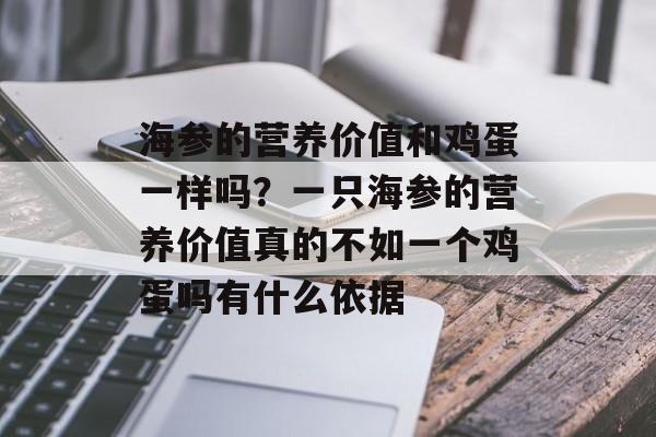 海参的营养价值和鸡蛋一样吗？一只海参的营养价值真的不如一个鸡蛋吗有什么依据-第1张图片-