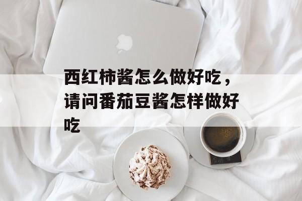 西红柿酱怎么做好吃，请问番茄豆酱怎样做好吃-第1张图片-