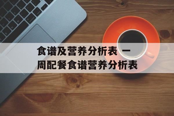 食谱及营养分析表 一周配餐食谱营养分析表-第1张图片-