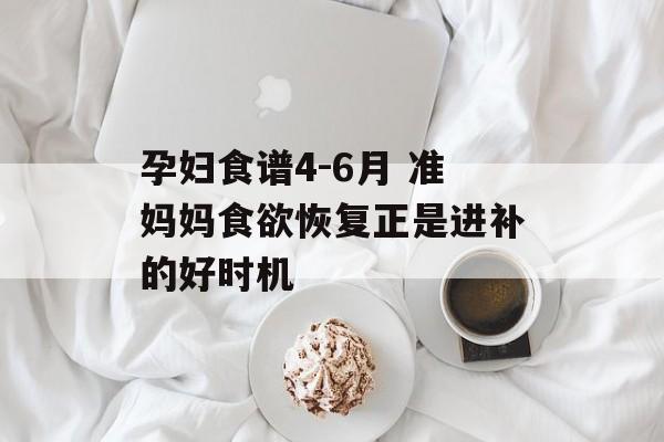 孕妇食谱4-6月 准妈妈食欲恢复正是进补的好时机-第1张图片-