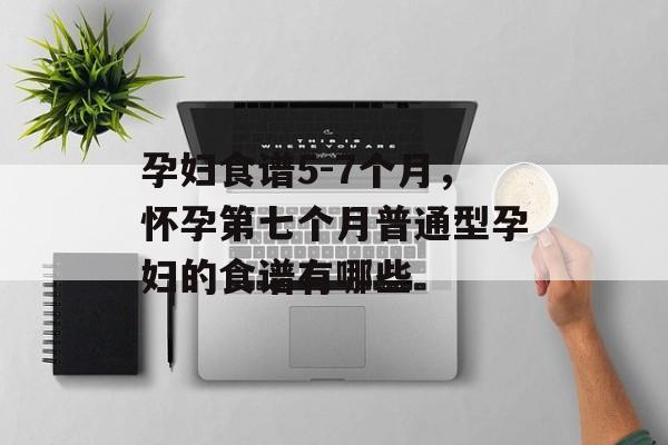 孕妇食谱5-7个月，怀孕第七个月普通型孕妇的食谱有哪些-第1张图片-