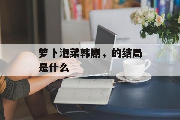 萝卜泡菜韩剧，的结局是什么-第1张图片-