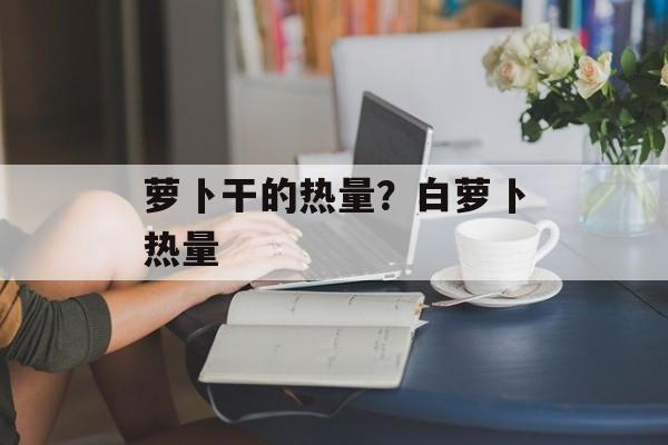 萝卜干的热量？白萝卜热量-第1张图片-