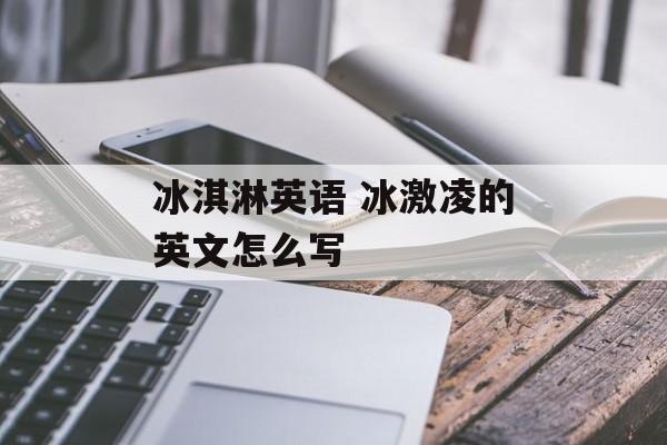 冰淇淋英语 冰激凌的英文怎么写-第1张图片-