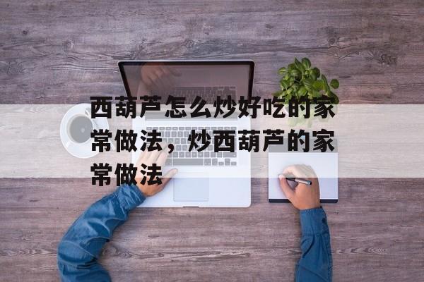 西葫芦怎么炒好吃的家常做法，炒西葫芦的家常做法-第1张图片-