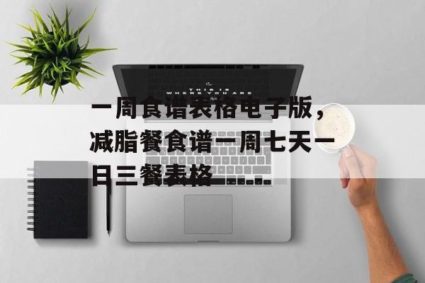 一周食谱表格电子版，减脂餐食谱一周七天一日三餐表格-第1张图片-
