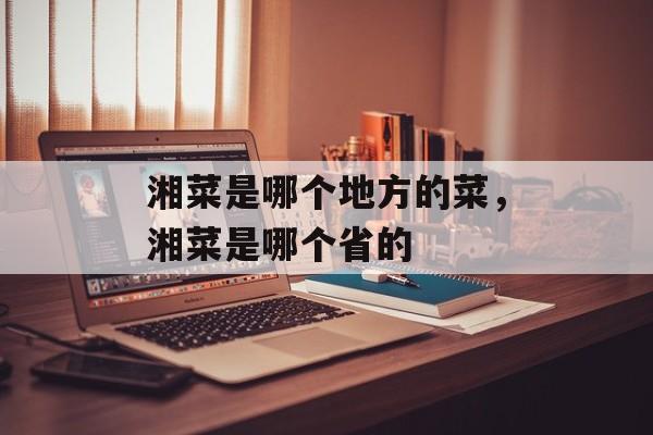 湘菜是哪个地方的菜，湘菜是哪个省的-第1张图片-