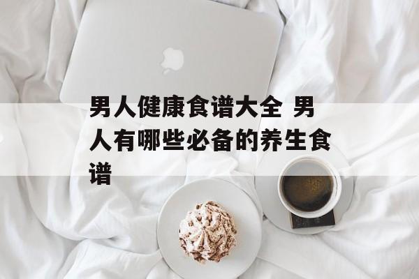 男人健康食谱大全 男人有哪些必备的养生食谱-第1张图片-