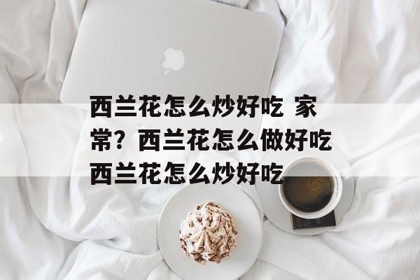 西兰花怎么炒好吃 家常？西兰花怎么做好吃西兰花怎么炒好吃-第1张图片-