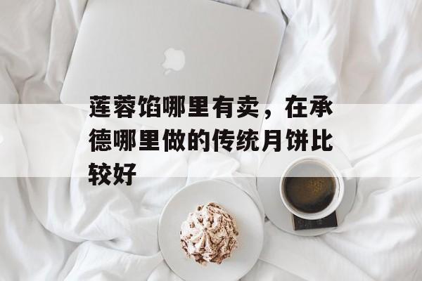 莲蓉馅哪里有卖，在承德哪里做的传统月饼比较好-第1张图片-