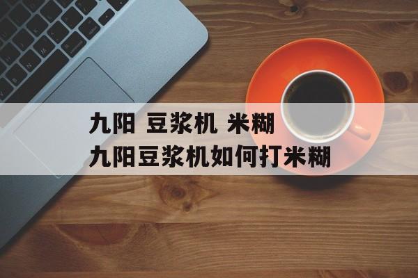 九阳 豆浆机 米糊 九阳豆浆机如何打米糊-第1张图片-