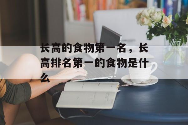 长高的食物第一名，长高排名第一的食物是什么-第1张图片-