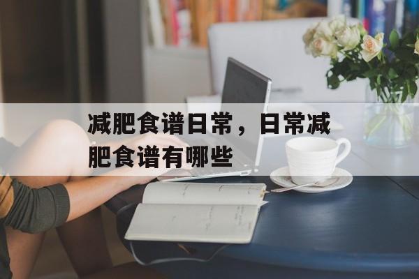 减肥食谱日常，日常减肥食谱有哪些-第1张图片-