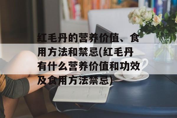 红毛丹的营养价值、食用方法和禁忌(红毛丹有什么营养价值和功效及食用方法禁忌)-第1张图片-
