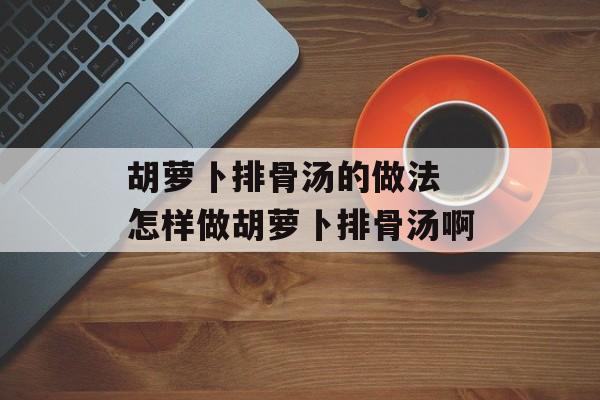 胡萝卜排骨汤的做法 怎样做胡萝卜排骨汤啊-第1张图片-