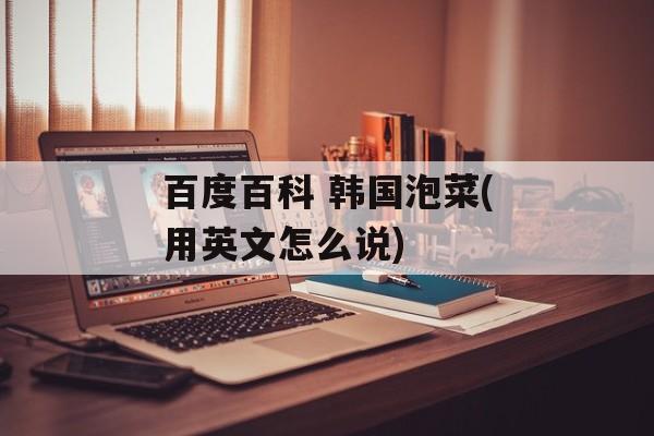 百度百科 韩国泡菜(用英文怎么说)-第1张图片-