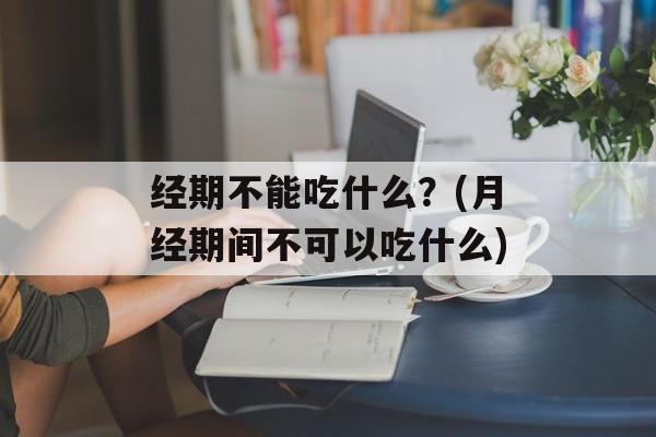 经期不能吃什么？(月经期间不可以吃什么)-第1张图片-