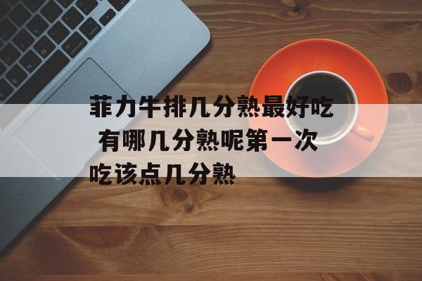 菲力牛排几分熟最好吃 有哪几分熟呢第一次吃该点几分熟-第1张图片-