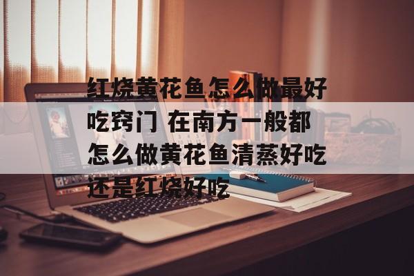 红烧黄花鱼怎么做最好吃窍门 在南方一般都怎么做黄花鱼清蒸好吃还是红烧好吃-第1张图片-