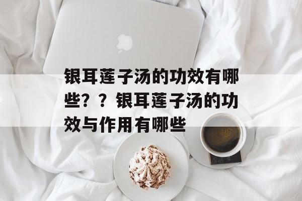 银耳莲子汤的功效有哪些？？银耳莲子汤的功效与作用有哪些-第1张图片-