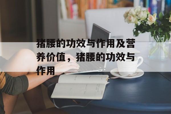 猪腰的功效与作用及营养价值，猪腰的功效与作用-第1张图片-