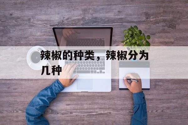 辣椒的种类，辣椒分为几种-第1张图片-