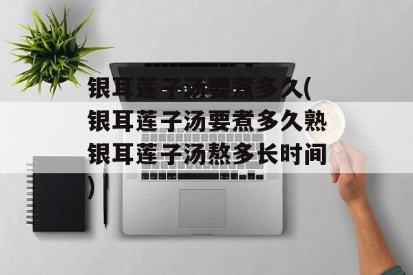 银耳莲子汤要煮多久(银耳莲子汤要煮多久熟银耳莲子汤熬多长时间)-第1张图片-