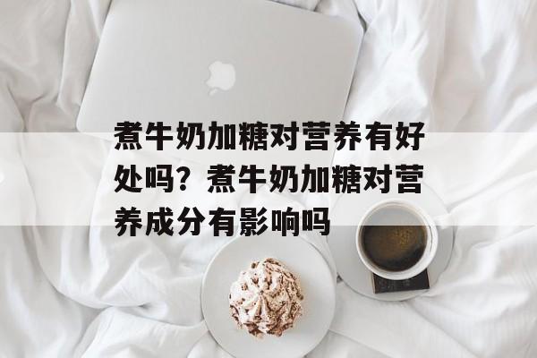 煮牛奶加糖对营养有好处吗？煮牛奶加糖对营养成分有影响吗-第1张图片-